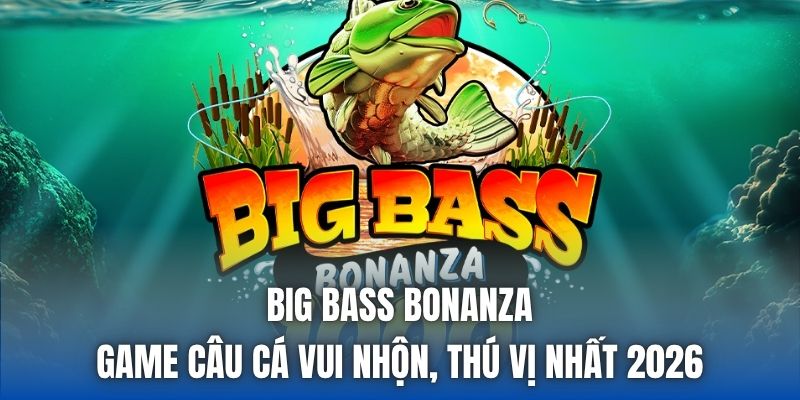 Big Bass Bonanza | Game Câu Cá Vui Nhộn, Thú Vị Nhất 2026
