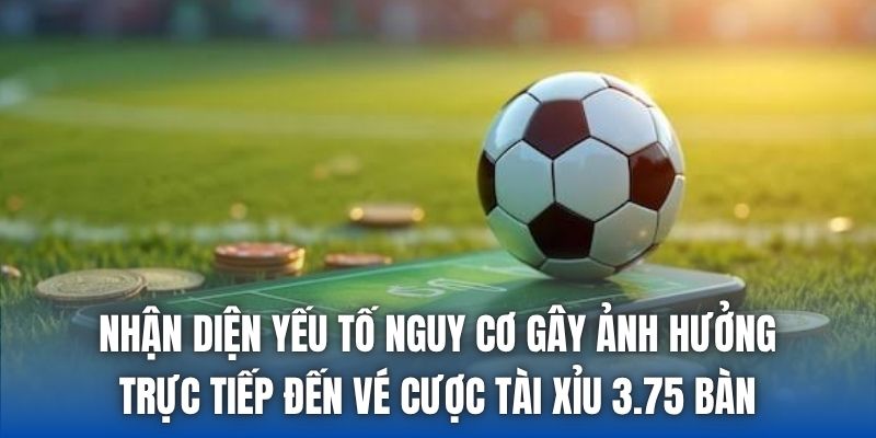 Nhận diện yếu tố nguy cơ gây ảnh hưởng trực tiếp đến vé cược Tài xỉu 3.75 bàn