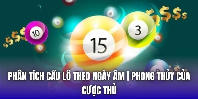 Phân Tích Cầu Lô Theo Ngày Âm | Phong Thủy Của Cược Thủ