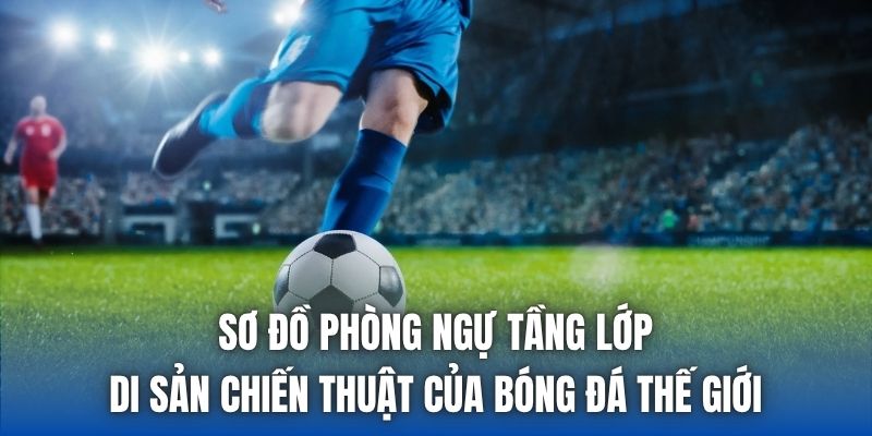Sơ đồ phòng ngự tầng lớp - di sản chiến thuật của bóng đá thế giới