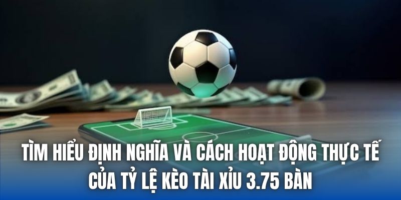 Tìm hiểu định nghĩa và cách hoạt động thực tế của tỷ lệ kèo Tài xỉu 3.75 bàn